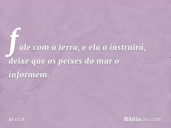 fale com a terra, e ela o instruirá,
deixe que os peixes do mar
o informem. -- Jó 12:8