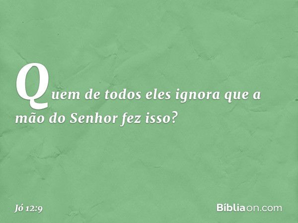 Quem de todos eles ignora
que a mão do Senhor fez isso? -- Jó 12:9