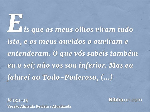 Eis que os meus olhos viram tudo isto, e os meus ouvidos o ouviram e entenderam.O que vós sabeis também eu o sei; não vos sou inferior.Mas eu falarei ao Todo-Po