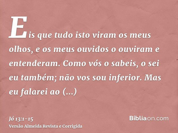 Eis que tudo isto viram os meus olhos, e os meus ouvidos o ouviram e entenderam.Como vós o sabeis, o sei eu também; não vos sou inferior.Mas eu falarei ao Todo-