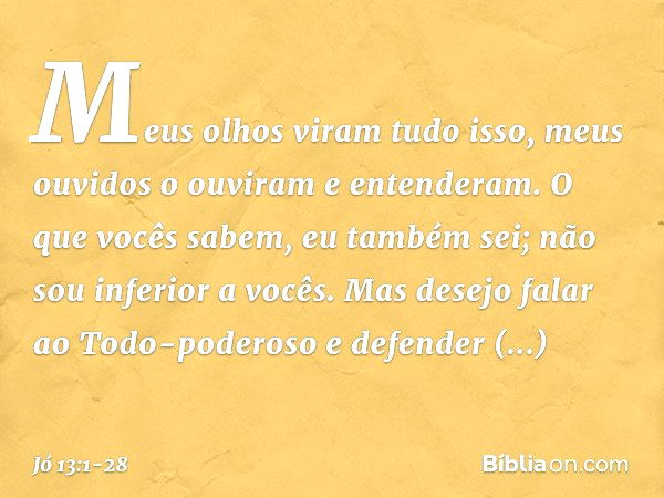 "Meus olhos viram tudo isso,
meus ouvidos o ouviram
e entenderam. O que vocês sabem, eu também sei;
não sou inferior a vocês. Mas desejo falar ao Todo-poderoso
