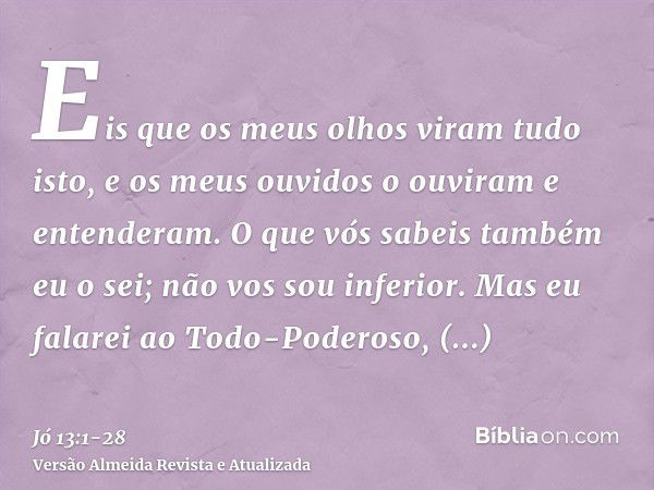 Eis que os meus olhos viram tudo isto, e os meus ouvidos o ouviram e entenderam.O que vós sabeis também eu o sei; não vos sou inferior.Mas eu falarei ao Todo-Po