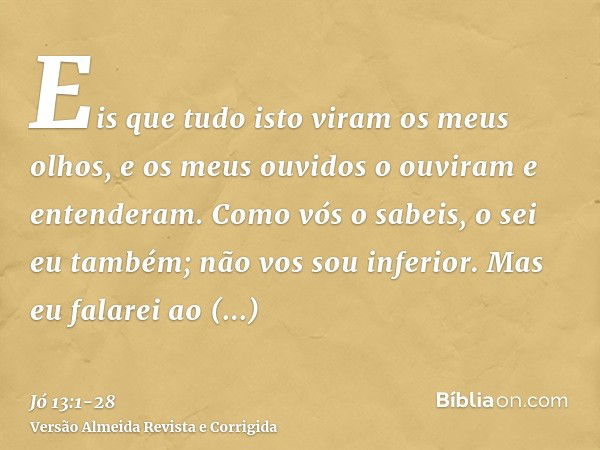 Eis que tudo isto viram os meus olhos, e os meus ouvidos o ouviram e entenderam.Como vós o sabeis, o sei eu também; não vos sou inferior.Mas eu falarei ao Todo-