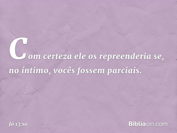 Com certeza ele os repreenderia
se, no íntimo, vocês fossem parciais. -- Jó 13:10