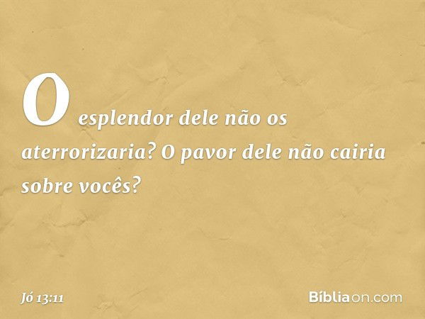 O esplendor dele
não os aterrorizaria?
O pavor dele não cairia sobre vocês? -- Jó 13:11