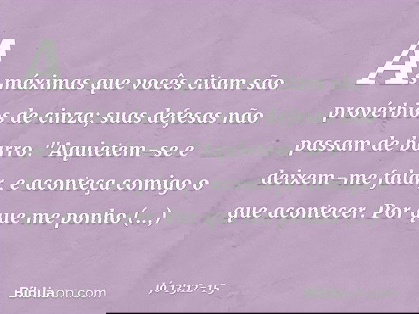 As máximas que vocês citam
são provérbios de cinza;
suas defesas não passam de barro. "Aquietem-se e deixem-me falar,
e aconteça comigo o que acontecer. Por que
