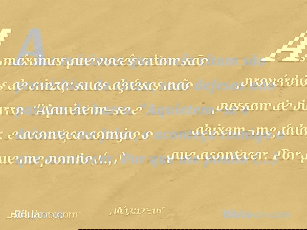 As máximas que vocês citam
são provérbios de cinza;
suas defesas não passam de barro. "Aquietem-se e deixem-me falar,
e aconteça comigo o que acontecer. Por que