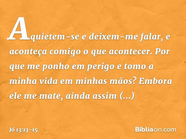 "Aquietem-se e deixem-me falar,
e aconteça comigo o que acontecer. Por que me ponho em perigo
e tomo a minha vida
em minhas mãos? Embora ele me mate,
ainda assi