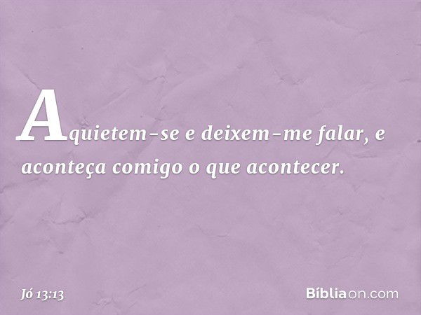 "Aquietem-se e deixem-me falar,
e aconteça comigo o que acontecer. -- Jó 13:13