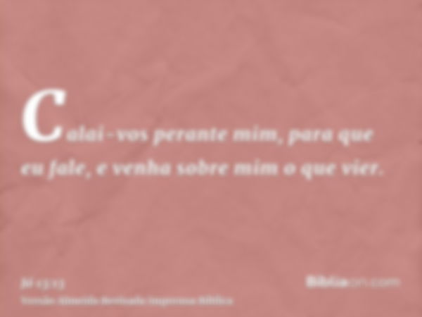 Calai-vos perante mim, para que eu fale, e venha sobre mim o que vier.