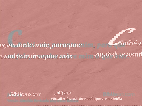 Calai-vos perante mim, para que eu fale, e venha sobre mim o que vier.