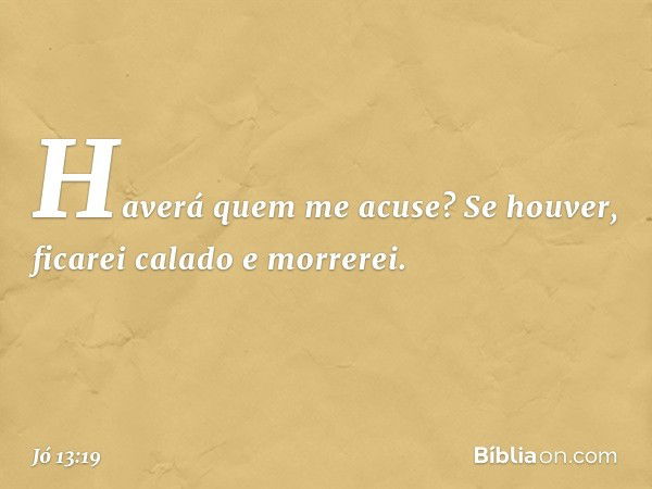 Haverá quem me acuse?
Se houver, ficarei calado e morrerei. -- Jó 13:19