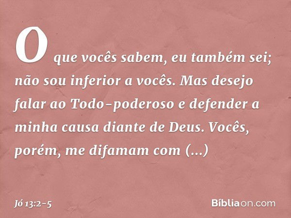 O que vocês sabem, eu também sei;
não sou inferior a vocês. Mas desejo falar ao Todo-poderoso
e defender a minha causa
diante de Deus. Vocês, porém, me difamam
