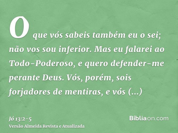 O que vós sabeis também eu o sei; não vos sou inferior.Mas eu falarei ao Todo-Poderoso, e quero defender-me perante Deus.Vós, porém, sois forjadores de mentiras