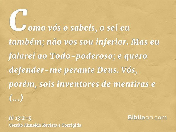 Como vós o sabeis, o sei eu também; não vos sou inferior.Mas eu falarei ao Todo-poderoso; e quero defender-me perante Deus.Vós, porém, sois inventores de mentir