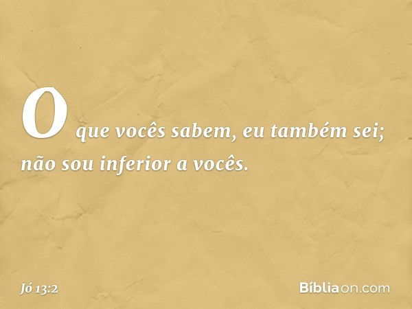 O que vocês sabem, eu também sei;
não sou inferior a vocês. -- Jó 13:2