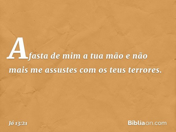 Afasta de mim a tua mão
e não mais me assustes
com os teus terrores. -- Jó 13:21