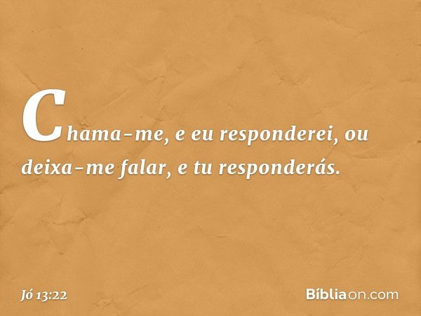 Chama-me, e eu responderei,
ou deixa-me falar, e tu responderás. -- Jó 13:22