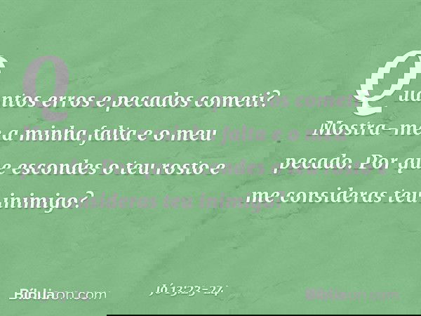 Quantos erros e pecados cometi?
Mostra-me a minha falta
e o meu pecado. Por que escondes o teu rosto
e me consideras teu inimigo? -- Jó 13:23-24
