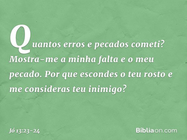 Quantos erros e pecados cometi?
Mostra-me a minha falta
e o meu pecado. Por que escondes o teu rosto
e me consideras teu inimigo? -- Jó 13:23-24