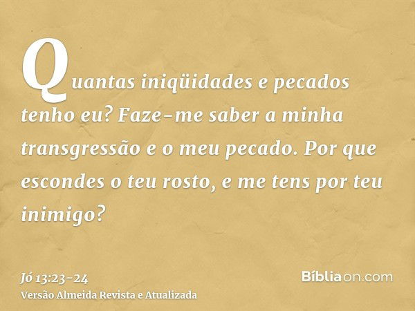 Quantas iniqüidades e pecados tenho eu? Faze-me saber a minha transgressão e o meu pecado.Por que escondes o teu rosto, e me tens por teu inimigo?