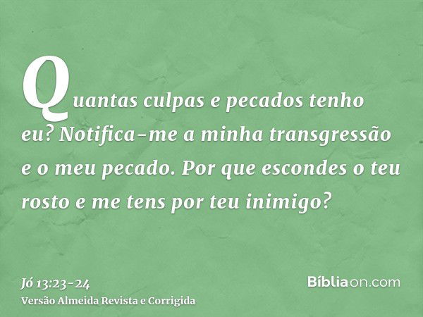 Quantas culpas e pecados tenho eu? Notifica-me a minha transgressão e o meu pecado.Por que escondes o teu rosto e me tens por teu inimigo?