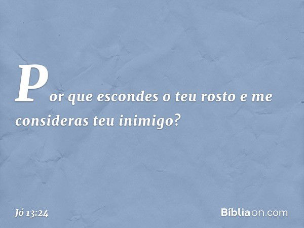 Por que escondes o teu rosto
e me consideras teu inimigo? -- Jó 13:24