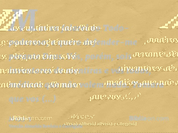 Mas eu falarei ao Todo-poderoso; e quero defender-me perante Deus.Vós, porém, sois inventores de mentiras e vós todos, médicos que não valem nada.Tomara que vos