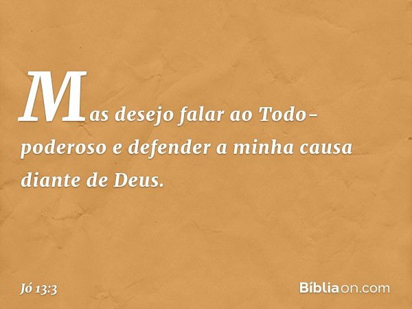 Mas desejo falar ao Todo-poderoso
e defender a minha causa
diante de Deus. -- Jó 13:3