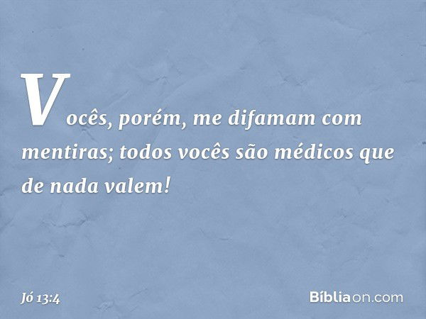 Vocês, porém, me difamam
com mentiras;
todos vocês são médicos
que de nada valem! -- Jó 13:4