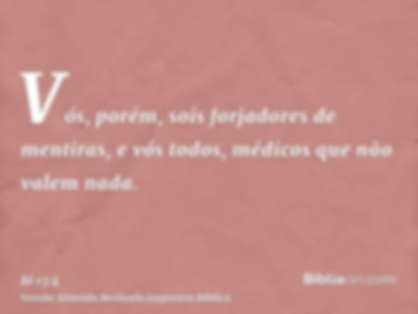 Vós, porém, sois forjadores de mentiras, e vós todos, médicos que não valem nada.