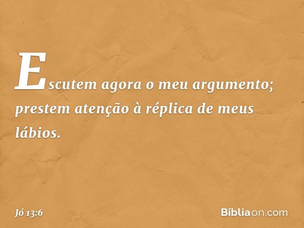 Escutem agora o meu argumento;
prestem atenção à réplica
de meus lábios. -- Jó 13:6