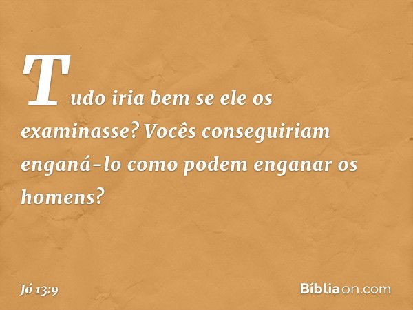 Tudo iria bem se ele os examinasse?
Vocês conseguiriam enganá-lo
como podem enganar os homens? -- Jó 13:9