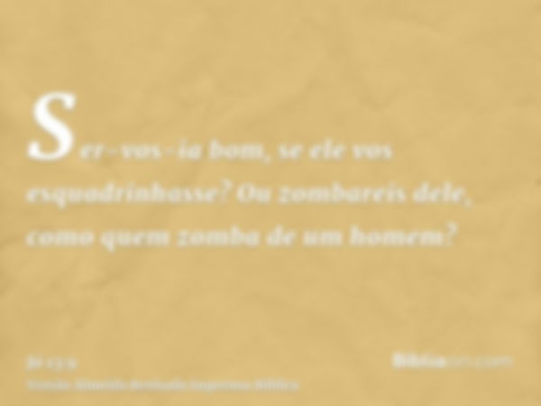 Ser-vos-ia bom, se ele vos esquadrinhasse? Ou zombareis dele, como quem zomba de um homem?