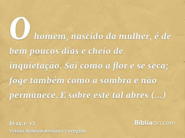 O homem, nascido da mulher, é de bem poucos dias e cheio de inquietação.Sai como a flor e se seca; foge também como a sombra e não permanece.E sobre este tal ab