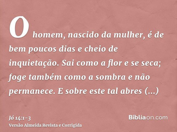 O homem, nascido da mulher, é de bem poucos dias e cheio de inquietação.Sai como a flor e se seca; foge também como a sombra e não permanece.E sobre este tal ab