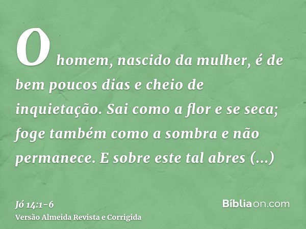 O homem, nascido da mulher, é de bem poucos dias e cheio de inquietação.Sai como a flor e se seca; foge também como a sombra e não permanece.E sobre este tal ab