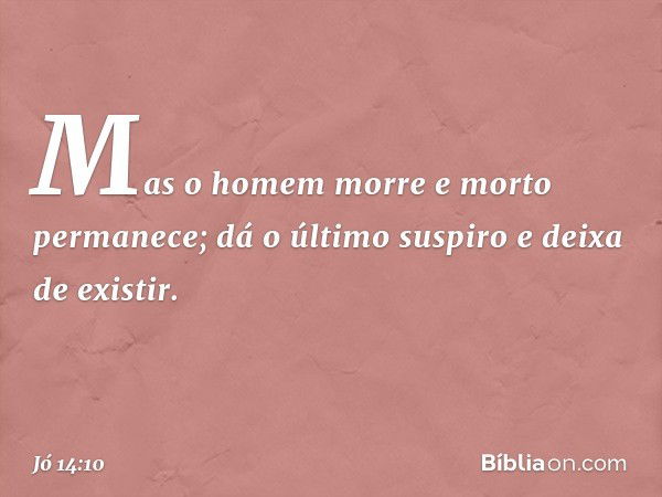 Mas o homem morre
e morto permanece;
dá o último suspiro e deixa de existir. -- Jó 14:10