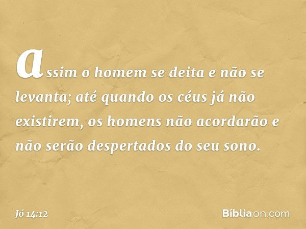 assim o homem se deita
e não se levanta;
até quando os céus já não existirem,
os homens não acordarão
e não serão despertados do seu sono. -- Jó 14:12