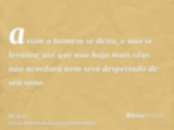 assim o homem se deita, e não se levanta; até que não haja mais céus não acordará nem será despertado de seu sono.