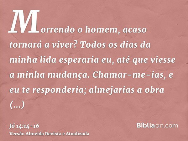 Morrendo o homem, acaso tornará a viver? Todos os dias da minha lida esperaria eu, até que viesse a minha mudança.Chamar-me-ias, e eu te responderia; almejarias