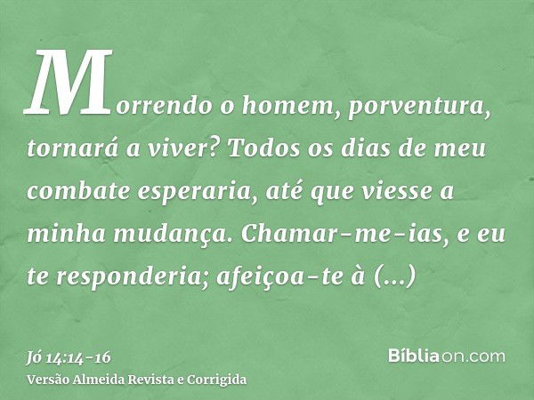 Morrendo o homem, porventura, tornará a viver? Todos os dias de meu combate esperaria, até que viesse a minha mudança.Chamar-me-ias, e eu te responderia; afeiço