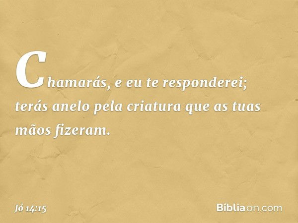 Chamarás, e eu te responderei;
terás anelo pela criatura
que as tuas mãos fizeram. -- Jó 14:15