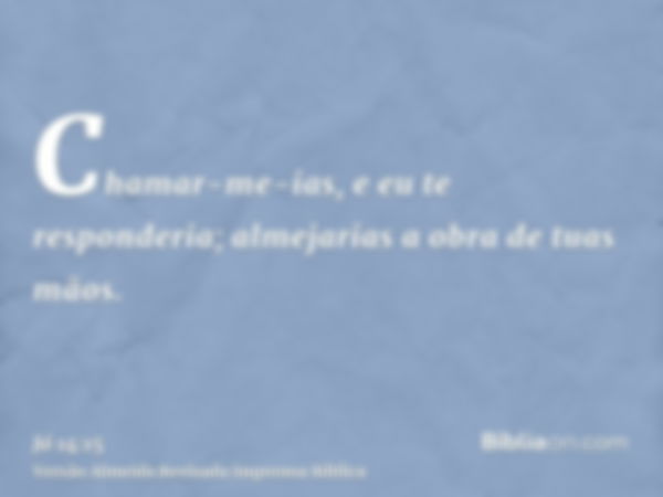 Chamar-me-ias, e eu te responderia; almejarias a obra de tuas mãos.