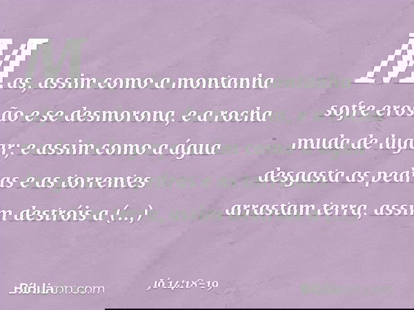 "Mas, assim como a montanha
sofre erosão e se desmorona,
e a rocha muda de lugar; e assim como a água desgasta
as pedras
e as torrentes arrastam terra,
assim de