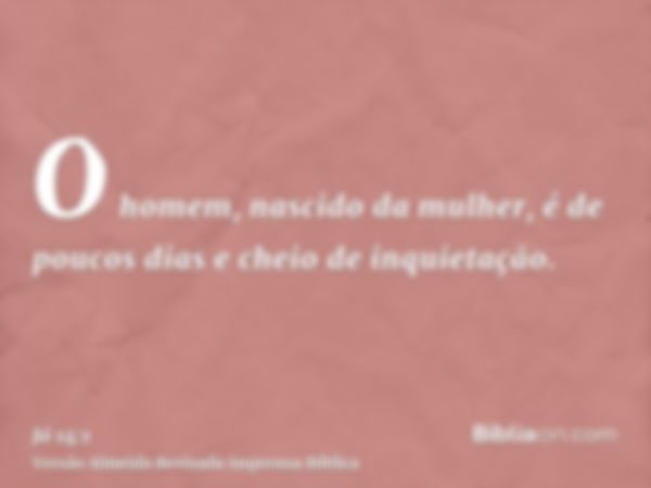 O homem, nascido da mulher, é de poucos dias e cheio de inquietação.