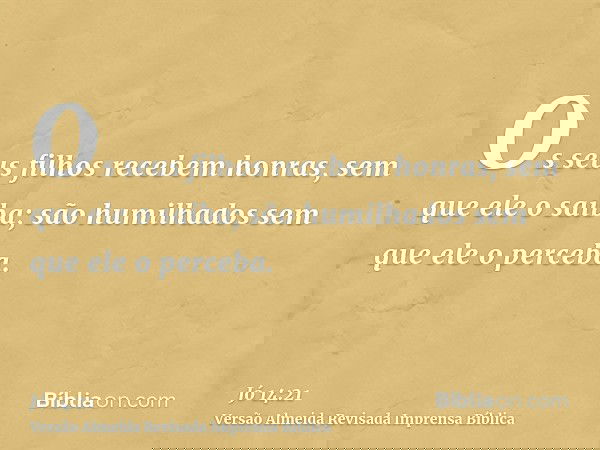 Os seus filhos recebem honras, sem que ele o saiba; são humilhados sem que ele o perceba.