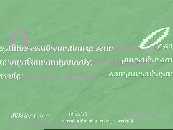 Os seus filhos estão em honra, sem que ele o saiba; ou ficam minguados, sem que ele o perceba;