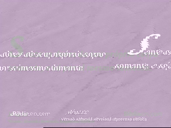Sente as dores do seu próprio corpo somente, e só por si mesmo lamenta.
