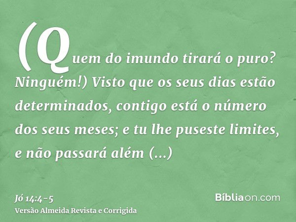 (Quem do imundo tirará o puro? Ninguém!)Visto que os seus dias estão determinados, contigo está o número dos seus meses; e tu lhe puseste limites, e não passará